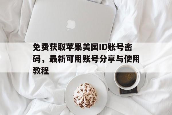 免费获取苹果美国ID账号密码，最新可用账号分享与使用教程