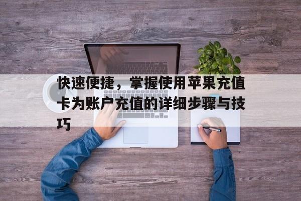 快速便捷，掌握使用苹果充值卡为账户充值的详细步骤与技巧