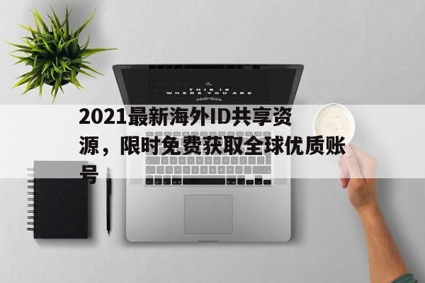 2021最新海外ID共享资源，限时免费获取全球优质账号