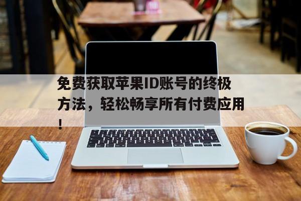 免费获取苹果ID账号的终极方法，轻松畅享所有付费应用！