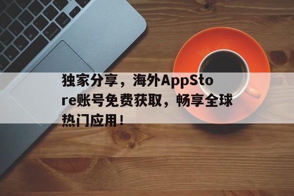 独家分享，海外AppStore账号免费获取，畅享全球热门应用！