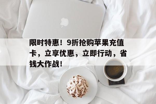 限时特惠！9折抢购苹果充值卡，立享优惠，立即行动，省钱大作战！