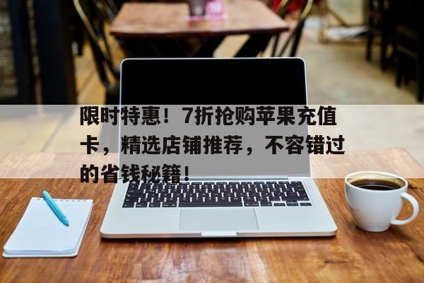 限时特惠！7折抢购苹果充值卡，精选店铺推荐，不容错过的省钱秘籍！