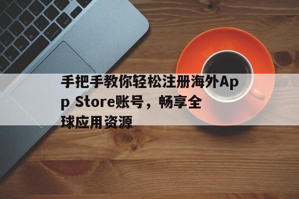手把手教你轻松注册海外App Store账号，畅享全球应用资源