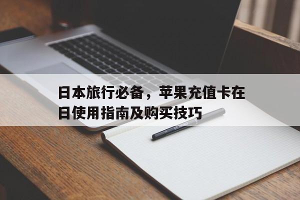 日本旅行必备，苹果充值卡在日使用指南及购买技巧