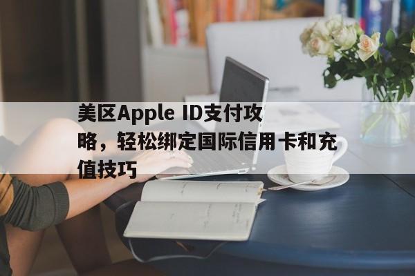 美区Apple ID支付攻略，轻松绑定国际信用卡和充值技巧