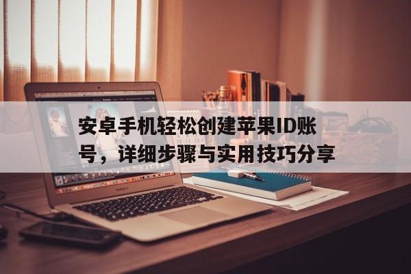 安卓手机轻松创建苹果ID账号，详细步骤与实用技巧分享