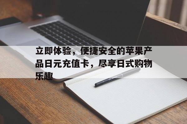 立即体验，便捷安全的苹果产品日元充值卡，尽享日式购物乐趣