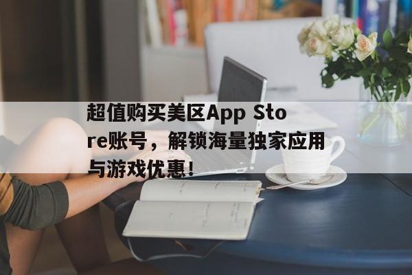 超值购买美区App Store账号，解锁海量独家应用与游戏优惠！