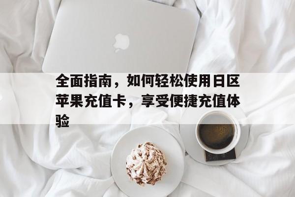 全面指南，如何轻松使用日区苹果充值卡，享受便捷充值体验
