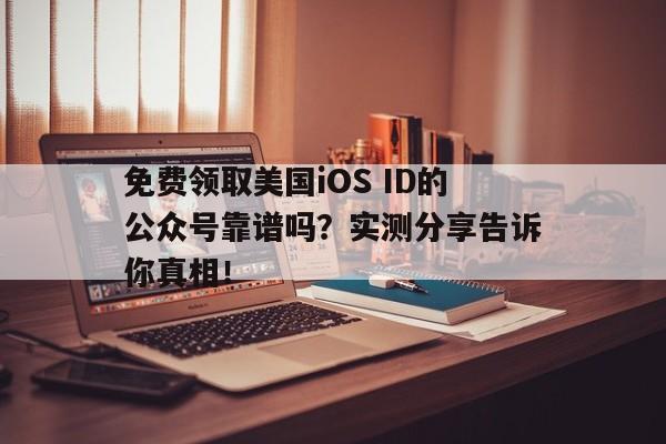 免费领取美国iOS ID的公众号靠谱吗？实测分享告诉你真相！
