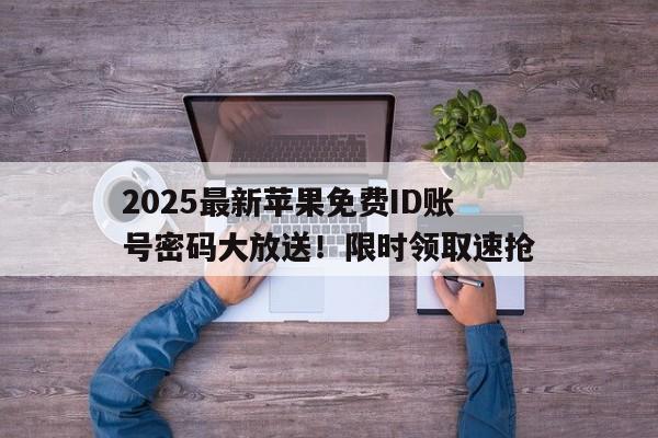 2025最新苹果免费ID账号密码大放送！限时领取速抢
