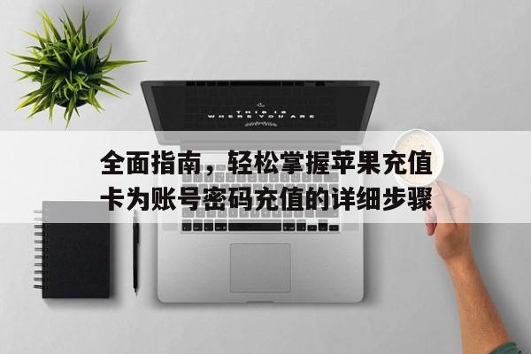 全面指南，轻松掌握苹果充值卡为账号密码充值的详细步骤
