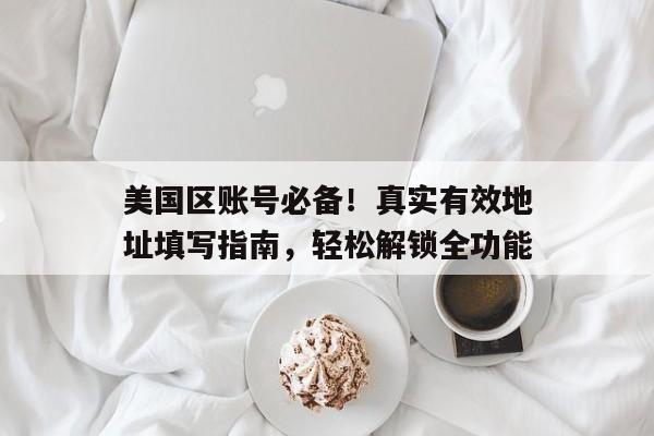 美国区账号必备！真实有效地址填写指南，轻松解锁全功能