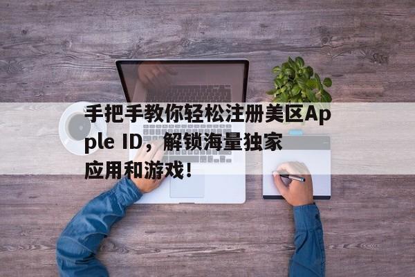 手把手教你轻松注册美区Apple ID，解锁海量独家应用和游戏！