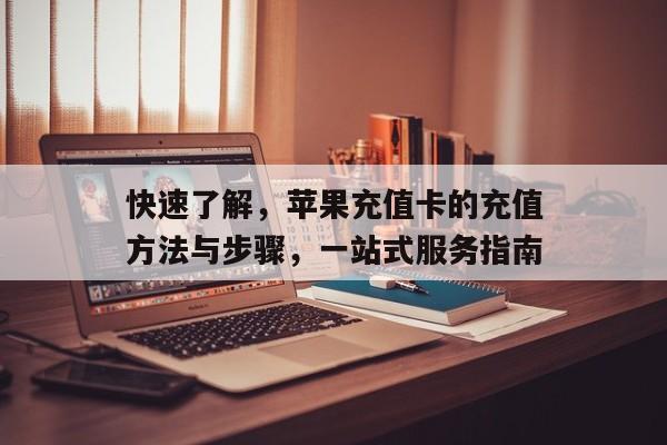 快速了解，苹果充值卡的充值方法与步骤，一站式服务指南
