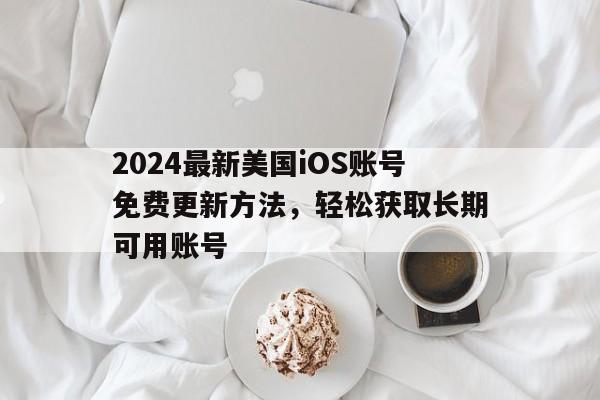2024最新美国iOS账号免费更新方法，轻松获取长期可用账号