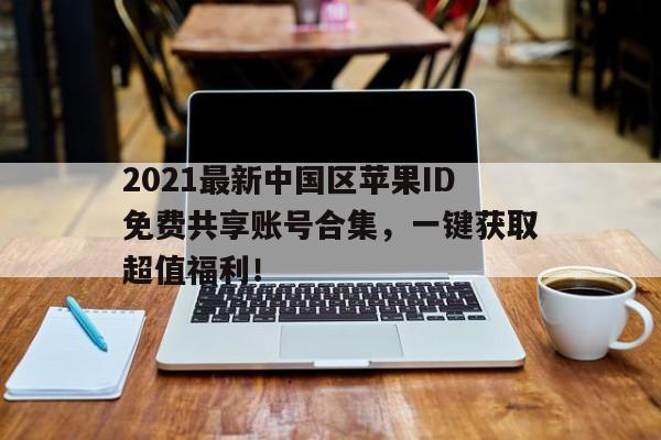 2021最新中国区苹果ID免费共享账号合集，一键获取超值福利！