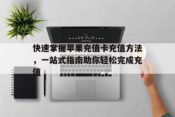 快速掌握苹果充值卡充值方法，一站式指南助你轻松完成充值
