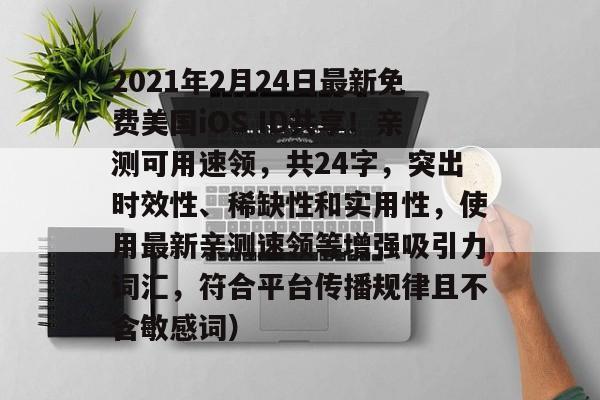 2021年2月24日最新免费美国iOS ID共享！亲测可用速领，共24字，突出时效性、稀缺性和实用性，使用最新亲测速领等增强吸引力词汇，符合平台传播规律且不含敏感词）