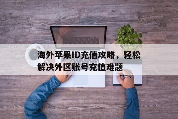 海外苹果ID充值攻略，轻松解决外区账号充值难题