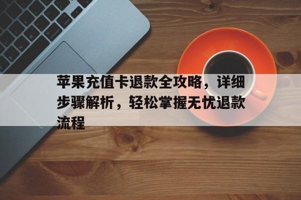 苹果充值卡退款全攻略，详细步骤解析，轻松掌握无忧退款流程