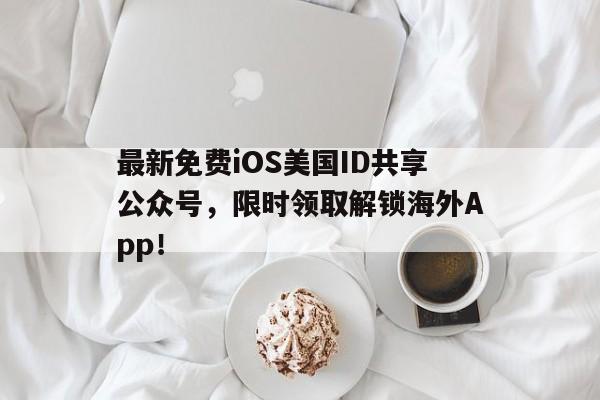 最新免费iOS美国ID共享公众号，限时领取解锁海外App！