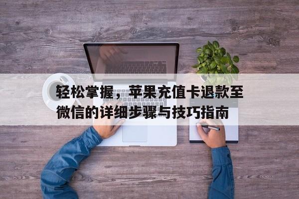 轻松掌握，苹果充值卡退款至微信的详细步骤与技巧指南