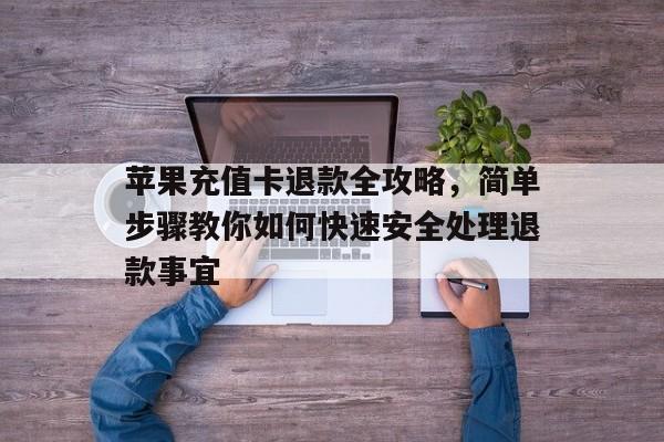 苹果充值卡退款全攻略，简单步骤教你如何快速安全处理退款事宜