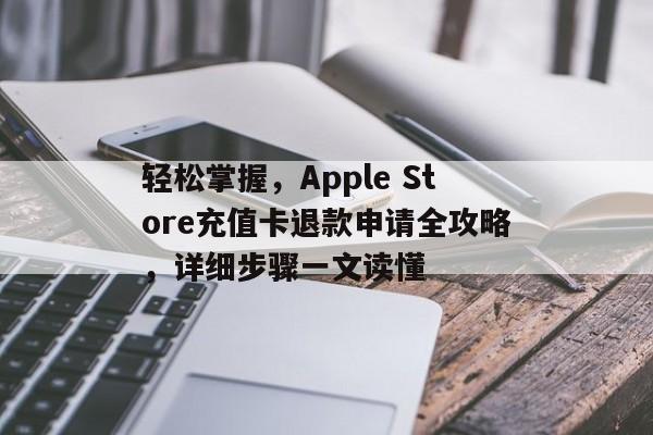 轻松掌握，Apple Store充值卡退款申请全攻略，详细步骤一文读懂