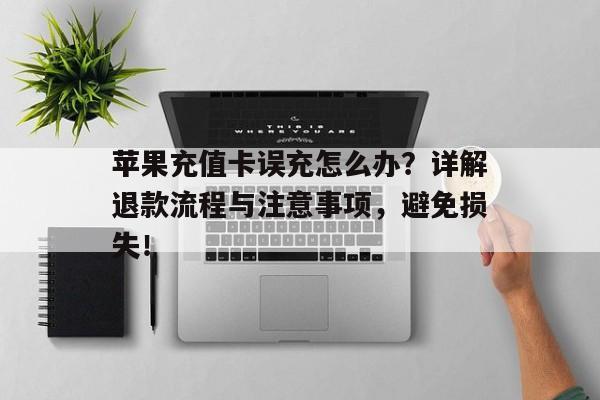 苹果充值卡误充怎么办？详解退款流程与注意事项，避免损失！