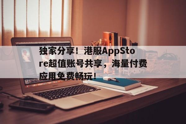 独家分享！港服AppStore超值账号共享，海量付费应用免费畅玩！