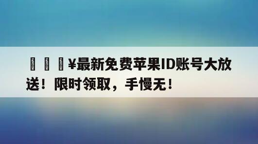 🔥最新免费苹果ID账号大放送！限时领取，手慢无！
