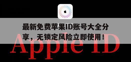 最新免费苹果ID账号大全分享，无锁定风险立即使用！