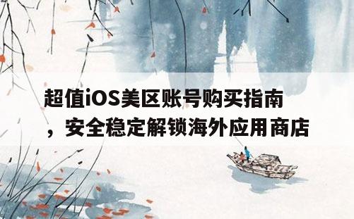 超值iOS美区账号购买指南，安全稳定解锁海外应用商店