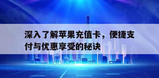 深入了解苹果充值卡，便捷支付与优惠享受的秘诀
