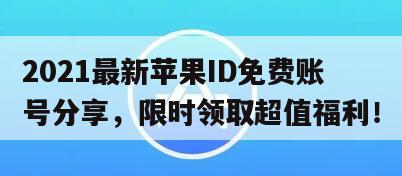 2021最新苹果ID免费账号分享，限时领取超值福利！