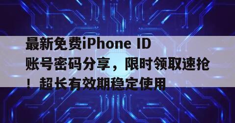 最新免费iPhone ID账号密码分享，限时领取速抢！超长有效期稳定使用