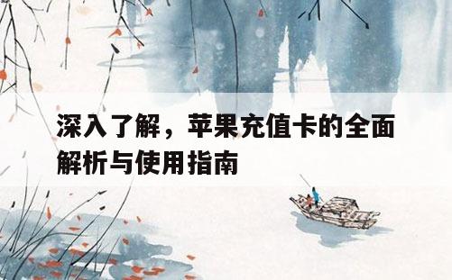 深入了解，苹果充值卡的全面解析与使用指南