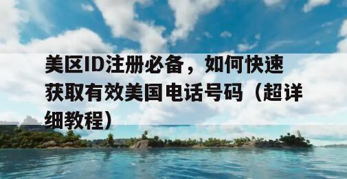 美区ID注册必备，如何快速获取有效美国电话号码（超详细教程）