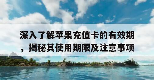 深入了解苹果充值卡的有效期，揭秘其使用期限及注意事项