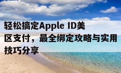 轻松搞定Apple ID美区支付，最全绑定攻略与实用技巧分享
