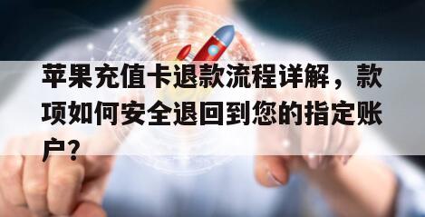 苹果充值卡退款流程详解，款项如何安全退回到您的指定账户？