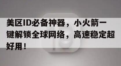 美区ID必备神器，小火箭一键解锁全球网络，高速稳定超好用！