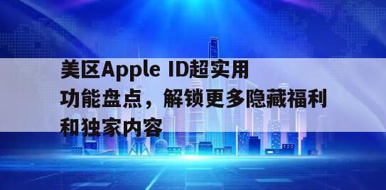 美区Apple ID超实用功能盘点，解锁更多隐藏福利和独家内容
