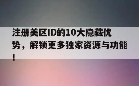 注册美区ID的10大隐藏优势，解锁更多独家资源与功能！