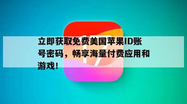 立即获取免费美国苹果ID账号密码，畅享海量付费应用和游戏！