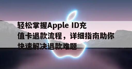 轻松掌握Apple ID充值卡退款流程，详细指南助你快速解决退款难题