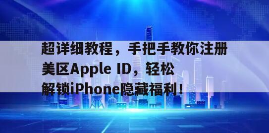 超详细教程，手把手教你注册美区Apple ID，轻松解锁iPhone隐藏福利！