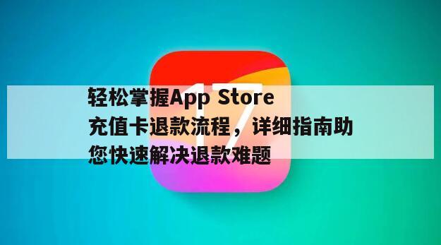 轻松掌握App Store充值卡退款流程，详细指南助您快速解决退款难题